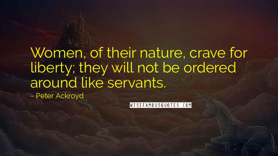 Peter Ackroyd Quotes: Women, of their nature, crave for liberty; they will not be ordered around like servants.