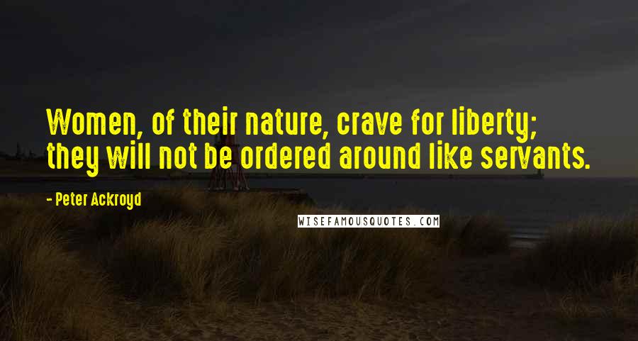 Peter Ackroyd Quotes: Women, of their nature, crave for liberty; they will not be ordered around like servants.