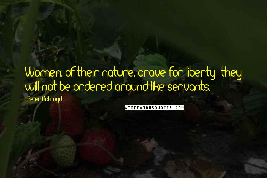 Peter Ackroyd Quotes: Women, of their nature, crave for liberty; they will not be ordered around like servants.