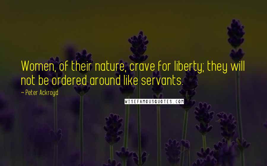Peter Ackroyd Quotes: Women, of their nature, crave for liberty; they will not be ordered around like servants.