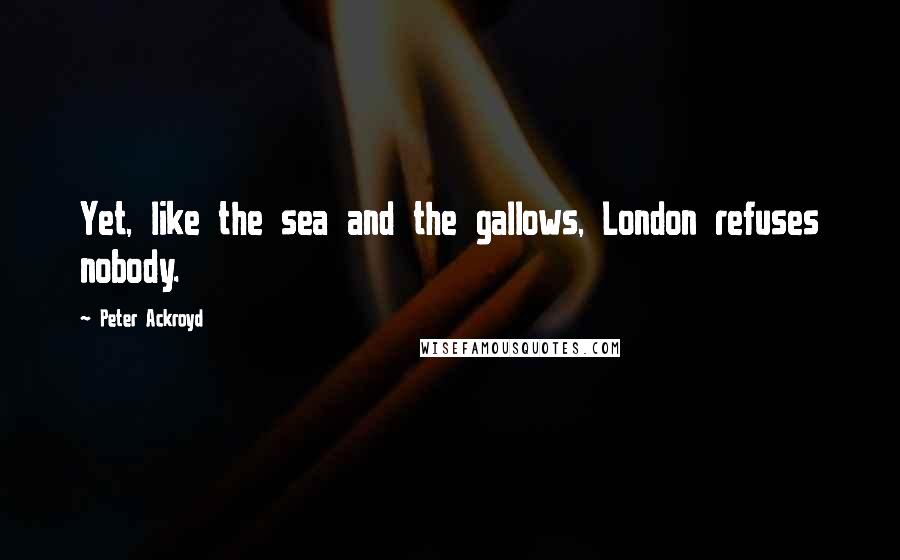 Peter Ackroyd Quotes: Yet, like the sea and the gallows, London refuses nobody.