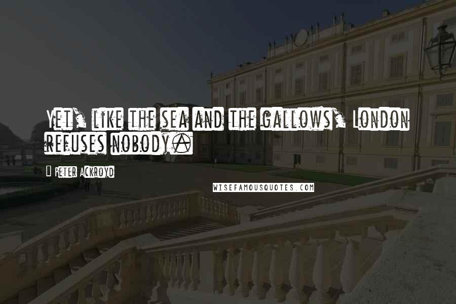 Peter Ackroyd Quotes: Yet, like the sea and the gallows, London refuses nobody.