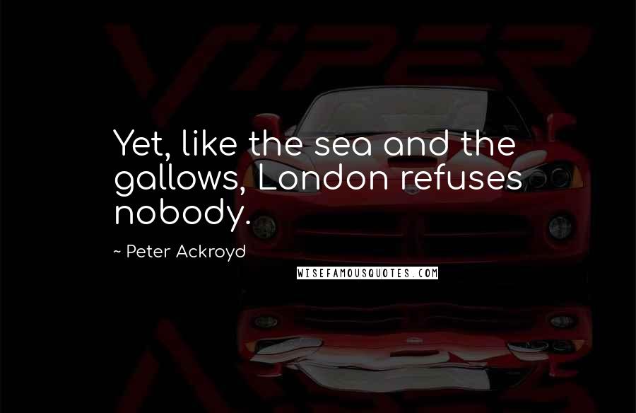 Peter Ackroyd Quotes: Yet, like the sea and the gallows, London refuses nobody.