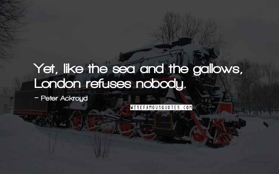Peter Ackroyd Quotes: Yet, like the sea and the gallows, London refuses nobody.
