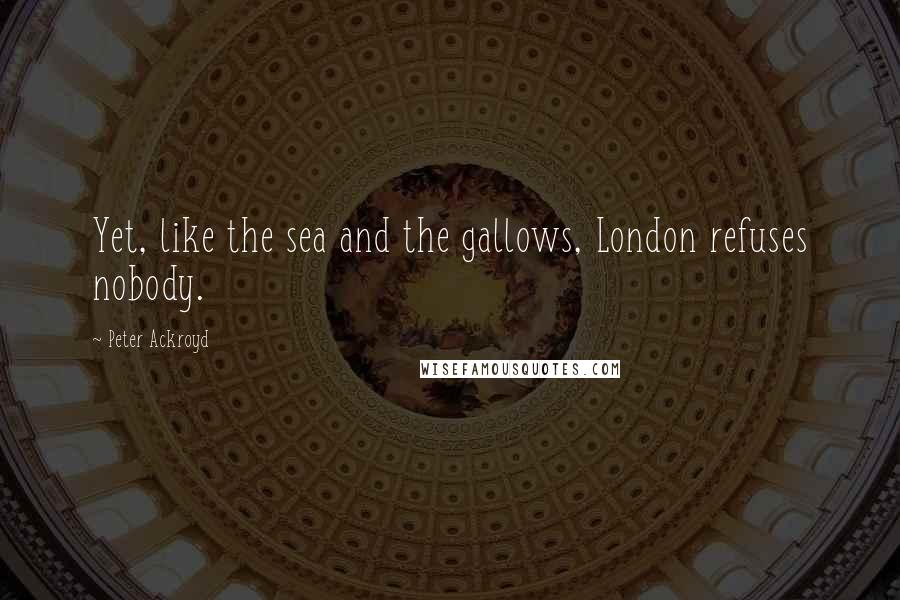 Peter Ackroyd Quotes: Yet, like the sea and the gallows, London refuses nobody.
