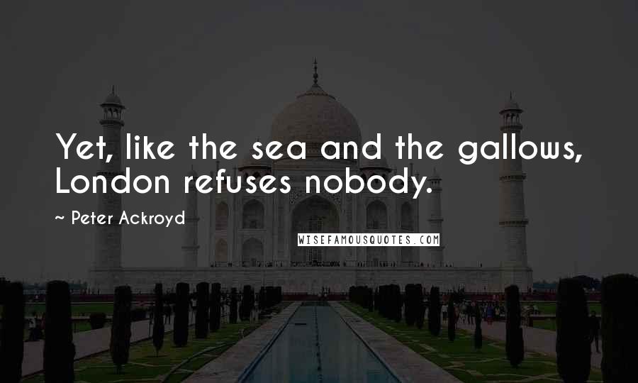Peter Ackroyd Quotes: Yet, like the sea and the gallows, London refuses nobody.