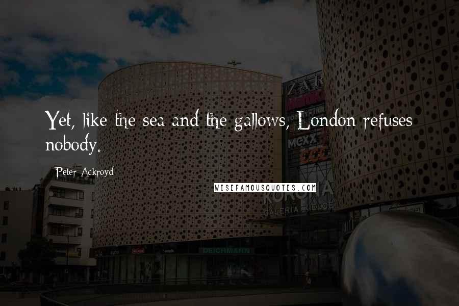 Peter Ackroyd Quotes: Yet, like the sea and the gallows, London refuses nobody.