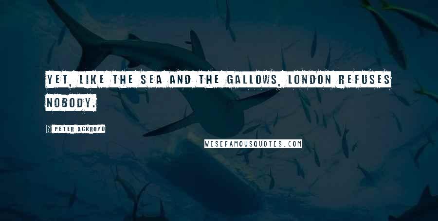 Peter Ackroyd Quotes: Yet, like the sea and the gallows, London refuses nobody.