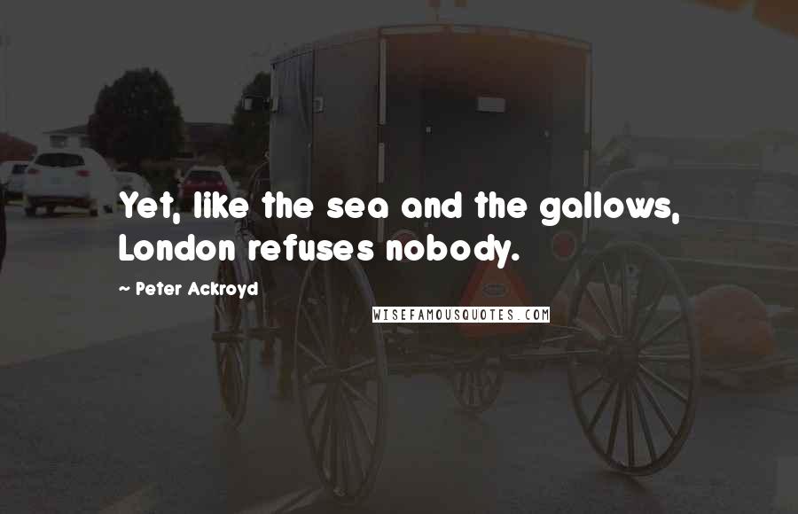 Peter Ackroyd Quotes: Yet, like the sea and the gallows, London refuses nobody.