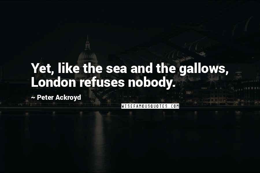 Peter Ackroyd Quotes: Yet, like the sea and the gallows, London refuses nobody.