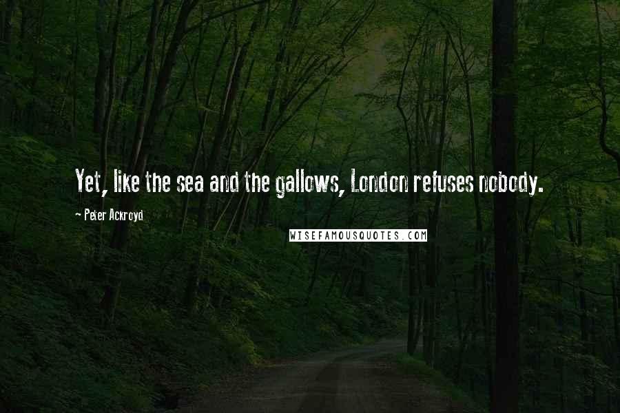 Peter Ackroyd Quotes: Yet, like the sea and the gallows, London refuses nobody.