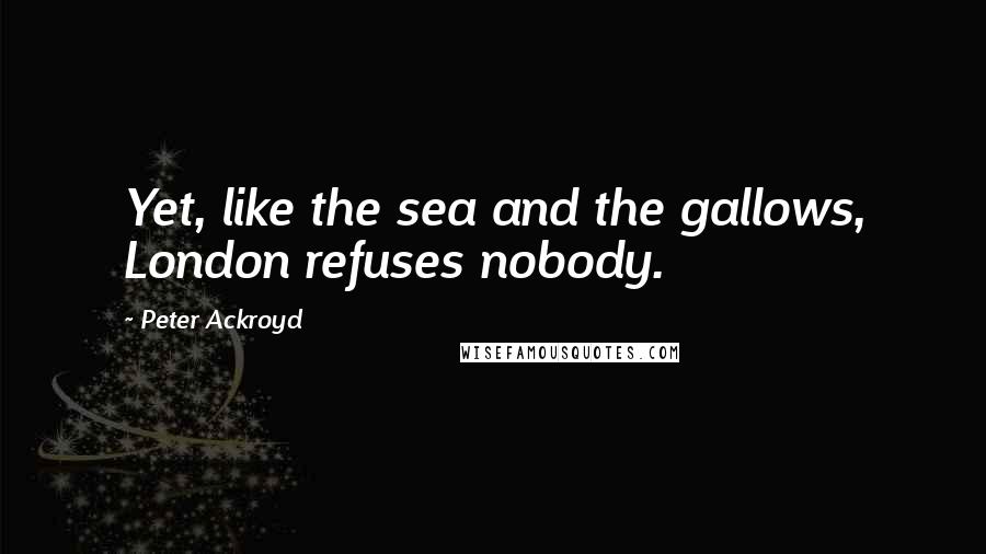 Peter Ackroyd Quotes: Yet, like the sea and the gallows, London refuses nobody.