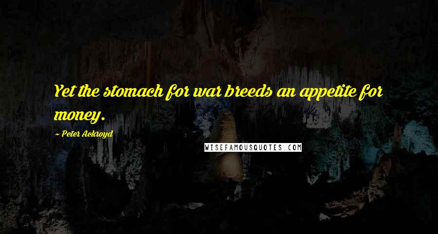 Peter Ackroyd Quotes: Yet the stomach for war breeds an appetite for money.