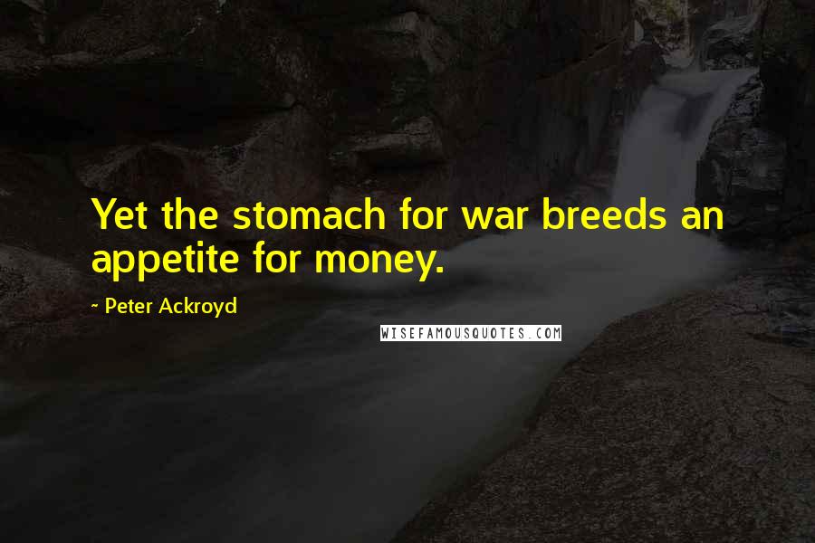 Peter Ackroyd Quotes: Yet the stomach for war breeds an appetite for money.