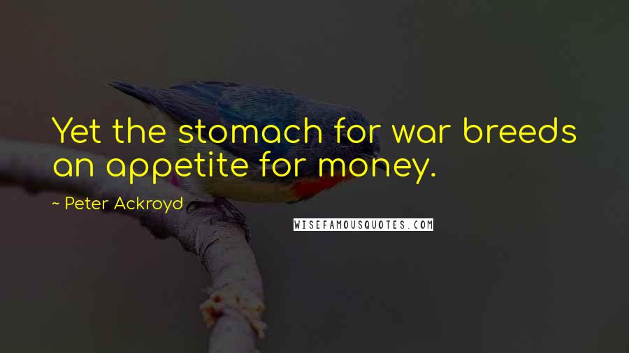 Peter Ackroyd Quotes: Yet the stomach for war breeds an appetite for money.