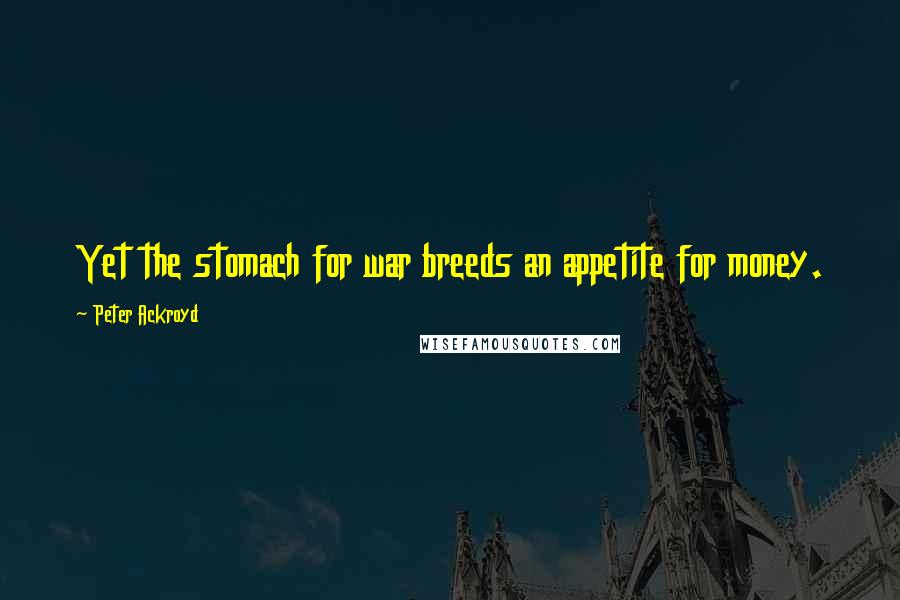 Peter Ackroyd Quotes: Yet the stomach for war breeds an appetite for money.