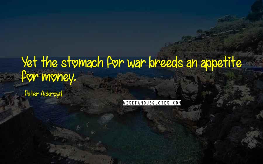 Peter Ackroyd Quotes: Yet the stomach for war breeds an appetite for money.