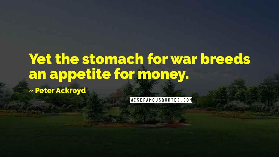 Peter Ackroyd Quotes: Yet the stomach for war breeds an appetite for money.