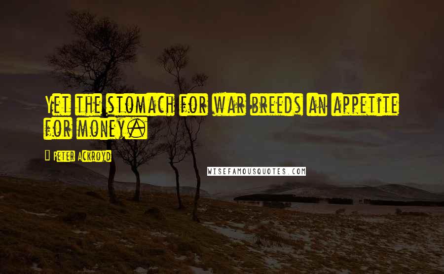 Peter Ackroyd Quotes: Yet the stomach for war breeds an appetite for money.