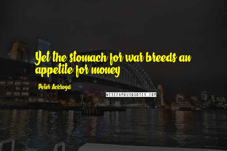 Peter Ackroyd Quotes: Yet the stomach for war breeds an appetite for money.