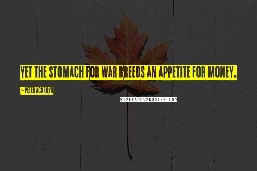 Peter Ackroyd Quotes: Yet the stomach for war breeds an appetite for money.