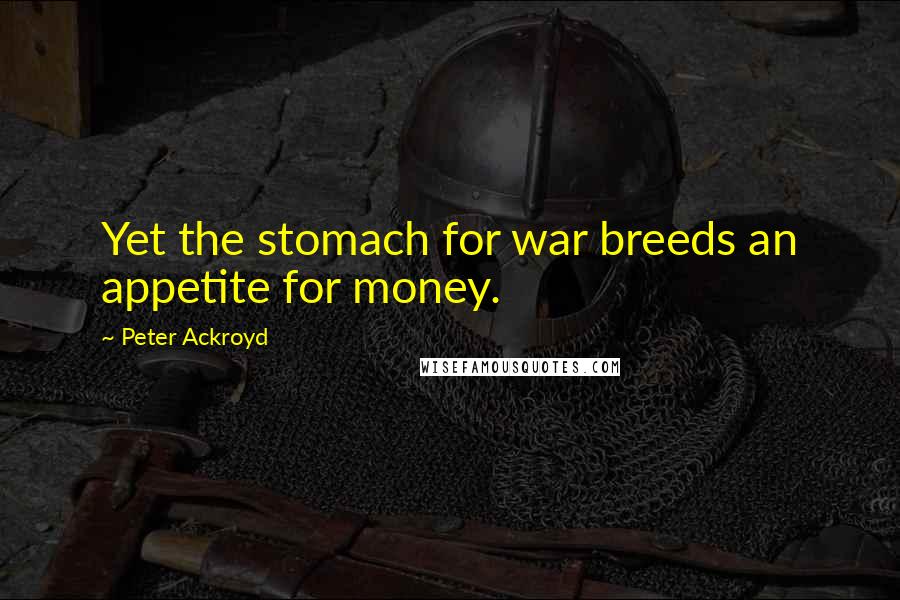 Peter Ackroyd Quotes: Yet the stomach for war breeds an appetite for money.