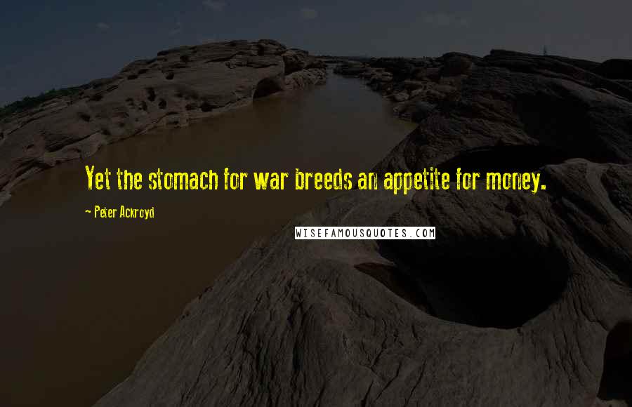 Peter Ackroyd Quotes: Yet the stomach for war breeds an appetite for money.