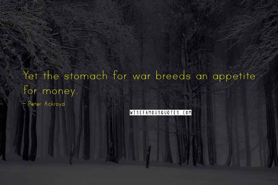 Peter Ackroyd Quotes: Yet the stomach for war breeds an appetite for money.