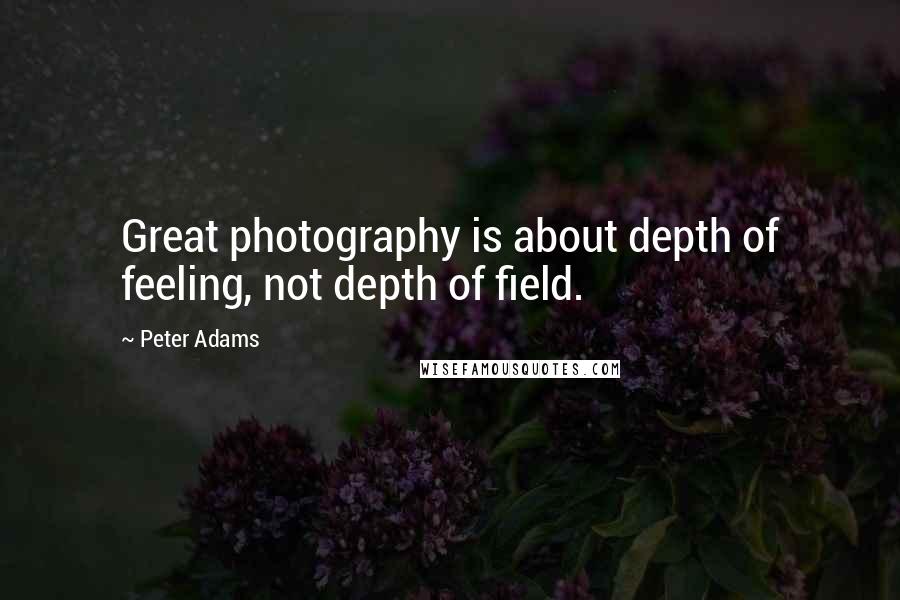 Peter Adams Quotes: Great photography is about depth of feeling, not depth of field.