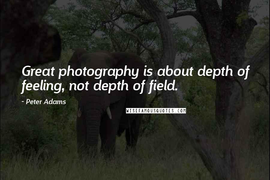 Peter Adams Quotes: Great photography is about depth of feeling, not depth of field.