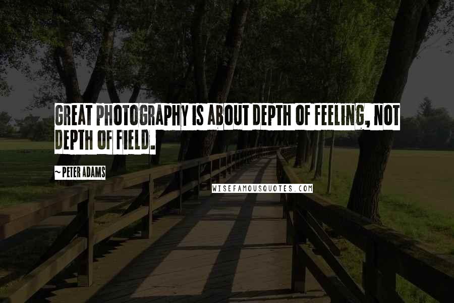 Peter Adams Quotes: Great photography is about depth of feeling, not depth of field.