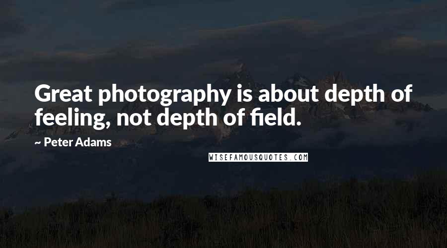 Peter Adams Quotes: Great photography is about depth of feeling, not depth of field.