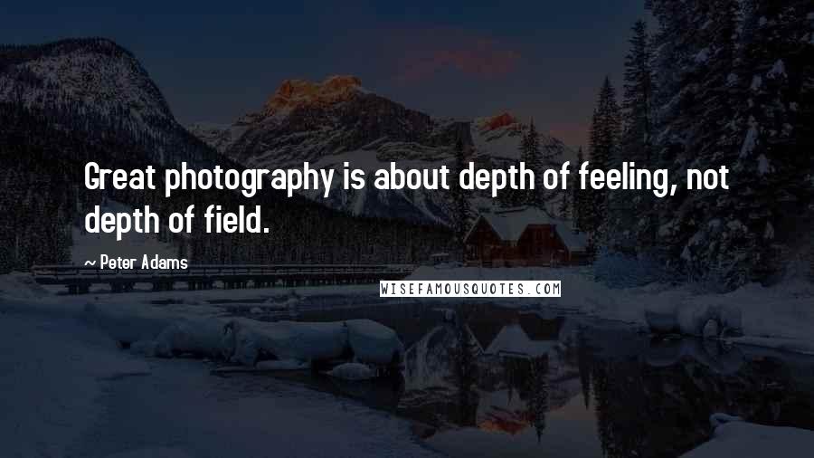 Peter Adams Quotes: Great photography is about depth of feeling, not depth of field.