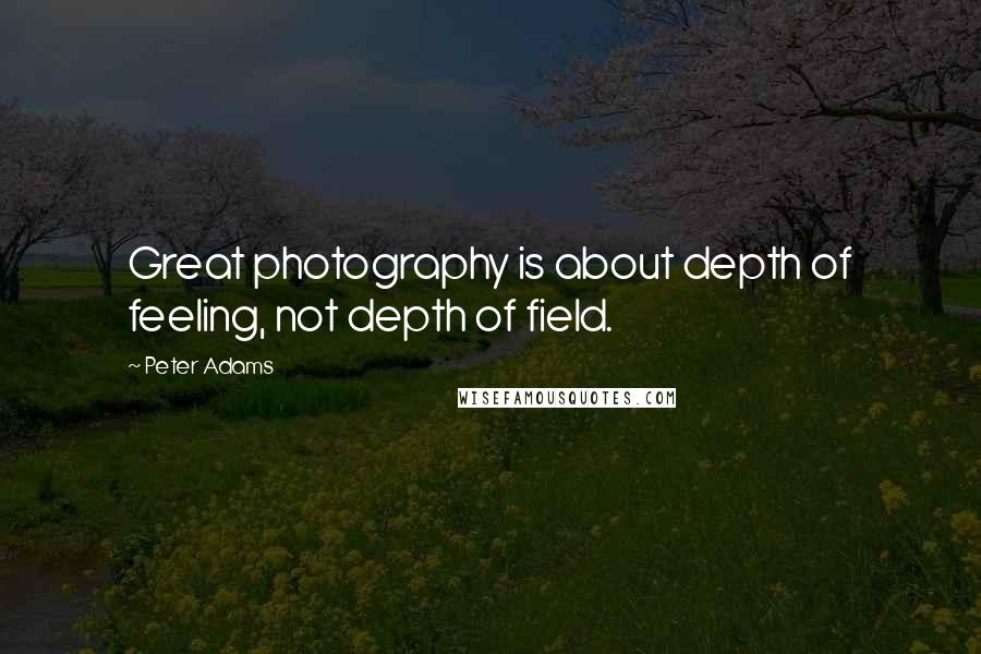 Peter Adams Quotes: Great photography is about depth of feeling, not depth of field.