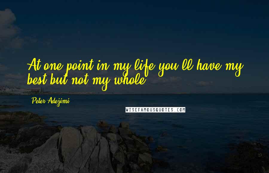 Peter Adejimi Quotes: At one point in my life you'll have my best but not my whole.