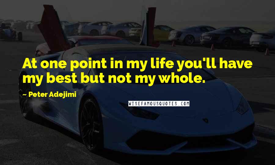 Peter Adejimi Quotes: At one point in my life you'll have my best but not my whole.