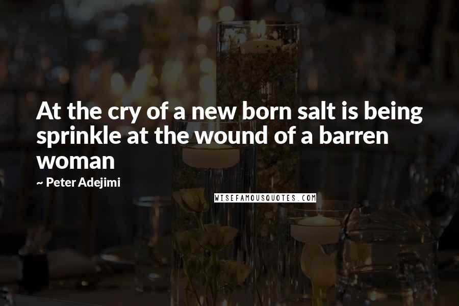 Peter Adejimi Quotes: At the cry of a new born salt is being sprinkle at the wound of a barren woman