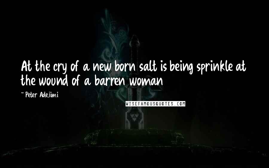 Peter Adejimi Quotes: At the cry of a new born salt is being sprinkle at the wound of a barren woman