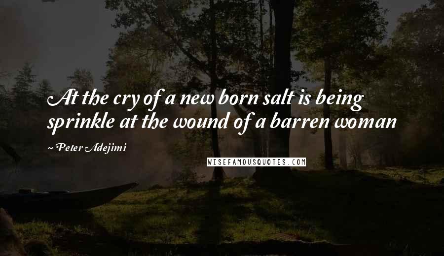 Peter Adejimi Quotes: At the cry of a new born salt is being sprinkle at the wound of a barren woman