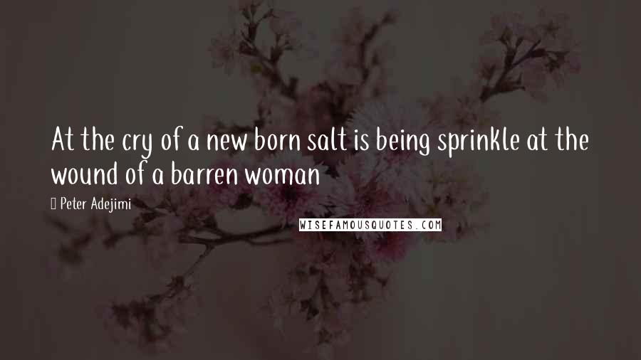 Peter Adejimi Quotes: At the cry of a new born salt is being sprinkle at the wound of a barren woman