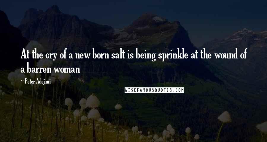 Peter Adejimi Quotes: At the cry of a new born salt is being sprinkle at the wound of a barren woman