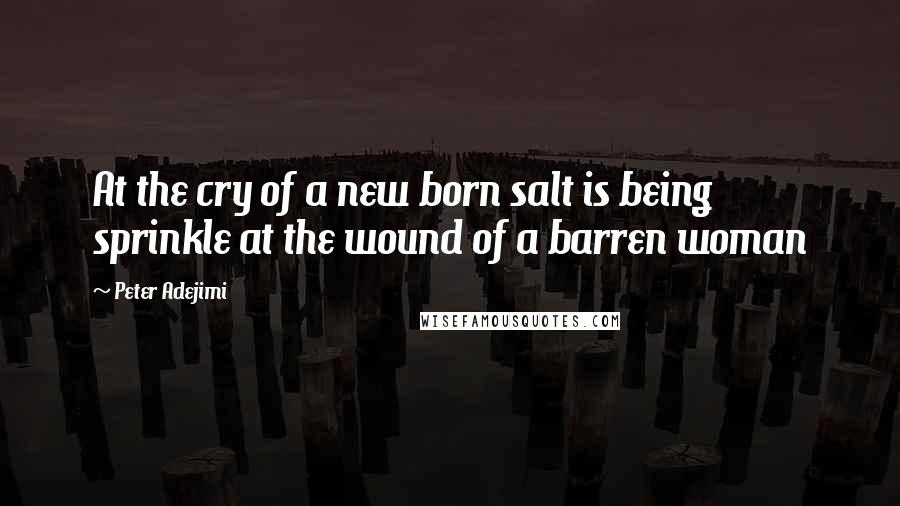 Peter Adejimi Quotes: At the cry of a new born salt is being sprinkle at the wound of a barren woman