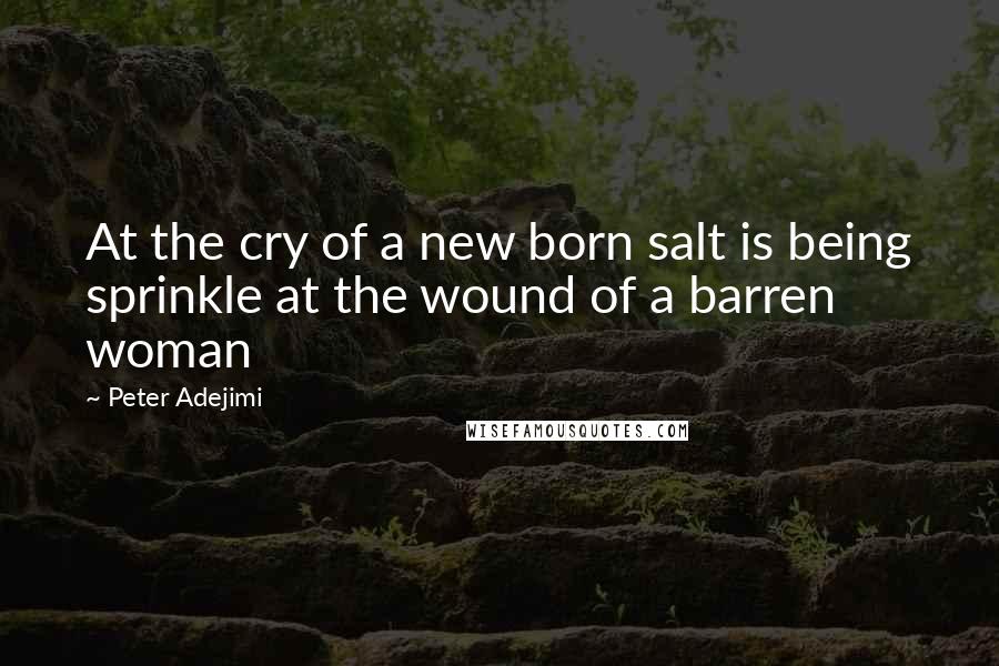Peter Adejimi Quotes: At the cry of a new born salt is being sprinkle at the wound of a barren woman