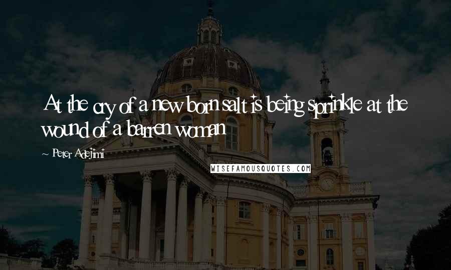 Peter Adejimi Quotes: At the cry of a new born salt is being sprinkle at the wound of a barren woman