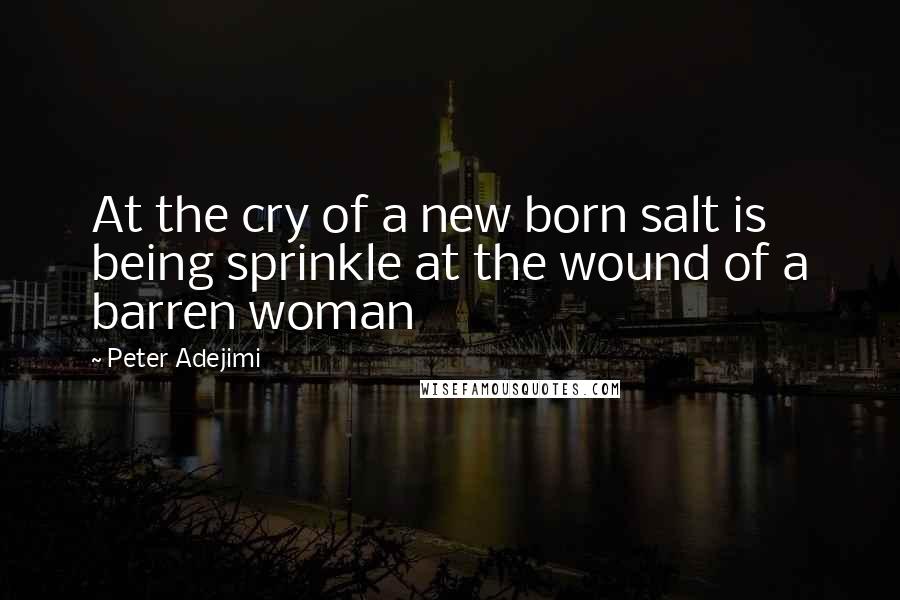 Peter Adejimi Quotes: At the cry of a new born salt is being sprinkle at the wound of a barren woman