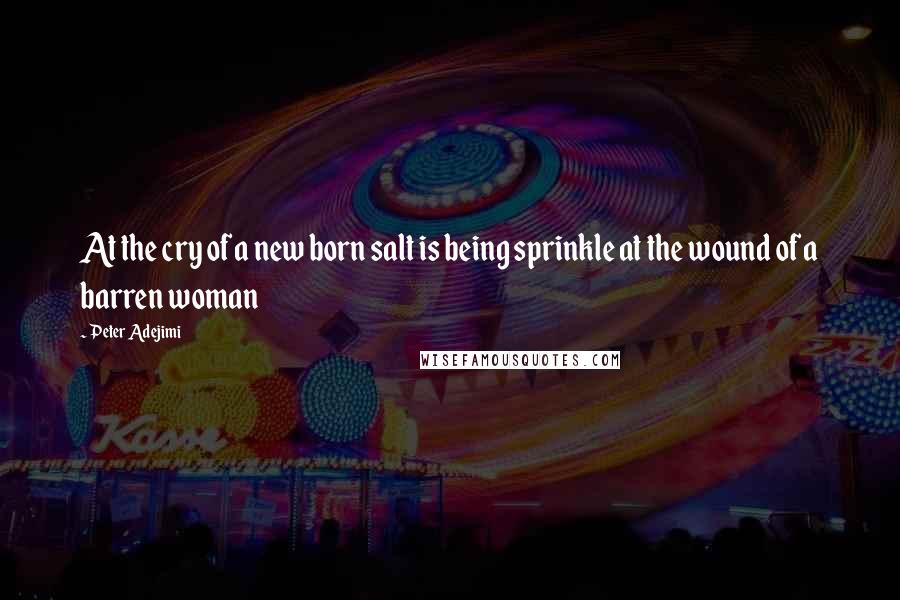 Peter Adejimi Quotes: At the cry of a new born salt is being sprinkle at the wound of a barren woman