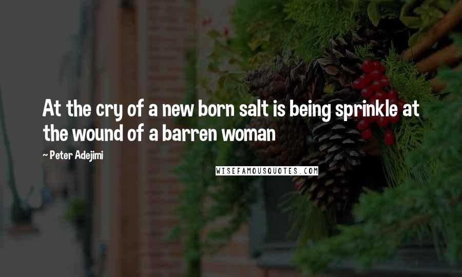 Peter Adejimi Quotes: At the cry of a new born salt is being sprinkle at the wound of a barren woman