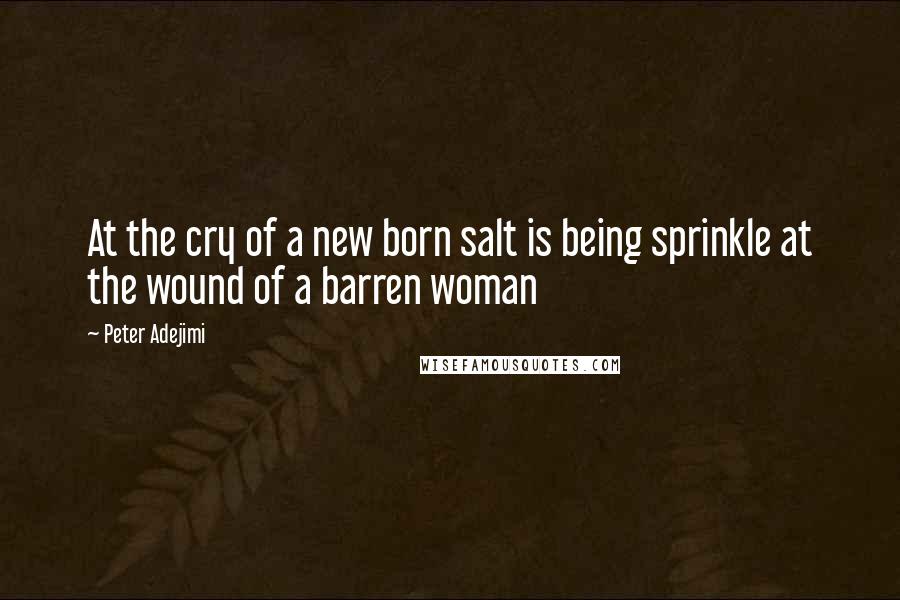 Peter Adejimi Quotes: At the cry of a new born salt is being sprinkle at the wound of a barren woman