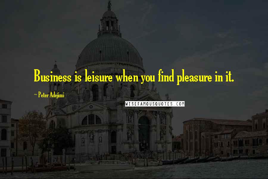 Peter Adejimi Quotes: Business is leisure when you find pleasure in it.