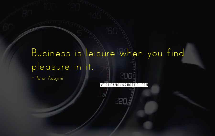 Peter Adejimi Quotes: Business is leisure when you find pleasure in it.